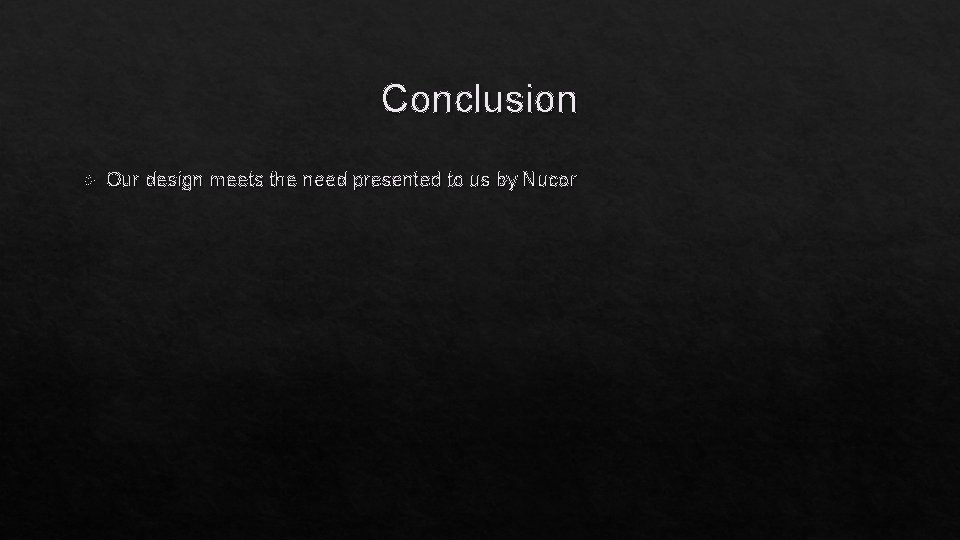Conclusion Our design meets the need presented to us by Nucor 