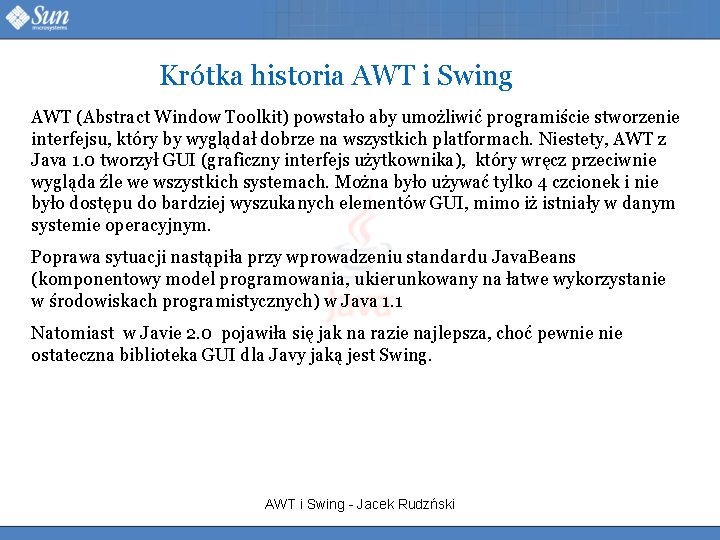 Krótka historia AWT i Swing AWT (Abstract Window Toolkit) powstało aby umożliwić programiście stworzenie