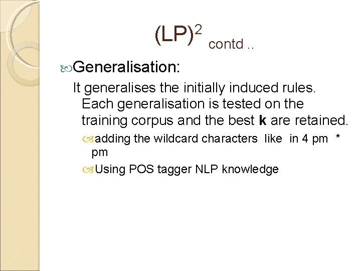 (LP)2 contd. . Generalisation: It generalises the initially induced rules. Each generalisation is tested