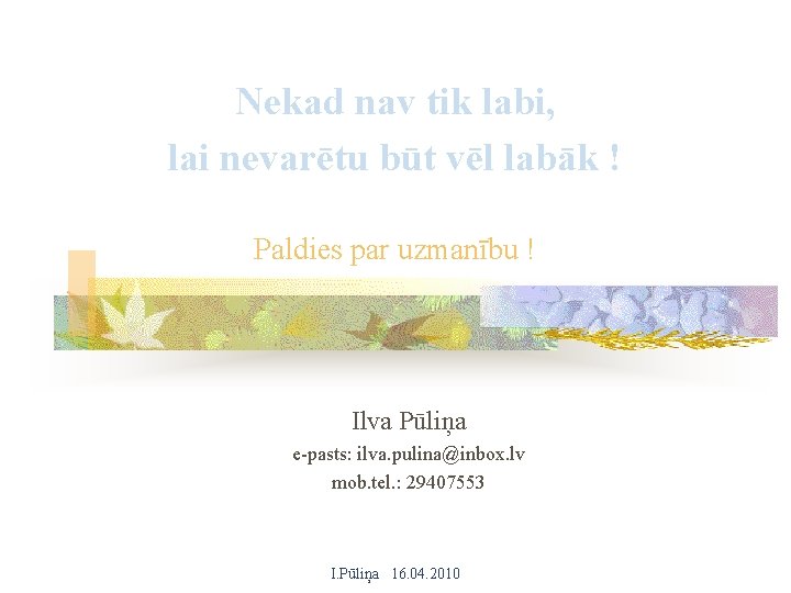 Nekad nav tik labi, lai nevarētu būt vēl labāk ! Paldies par uzmanību !