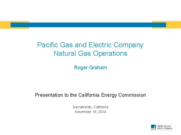 Pacific Gas and Electric Company Natural Gas Operations Roger Graham Presentation to the California