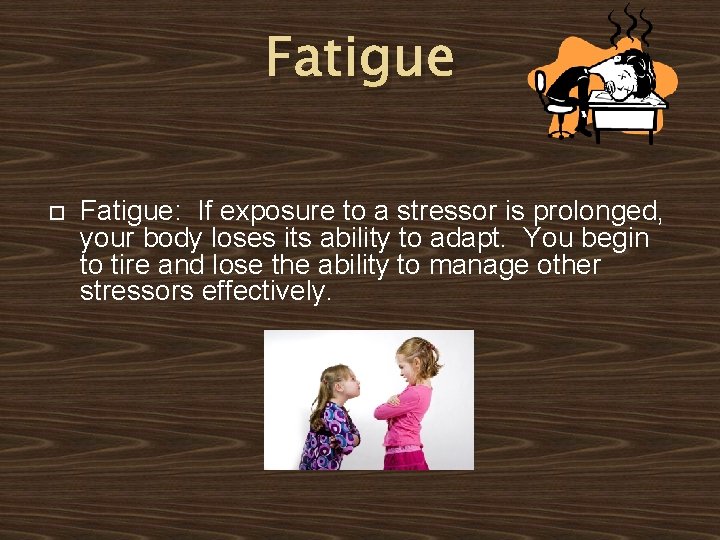 Fatigue Fatigue: If exposure to a stressor is prolonged, your body loses its ability