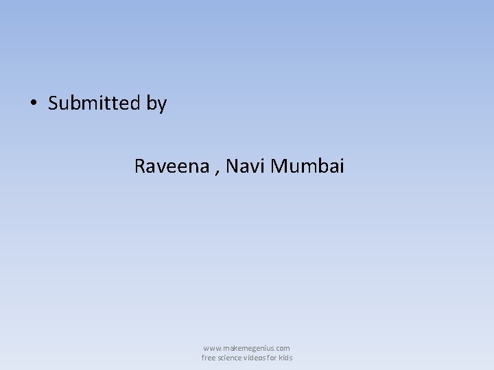  • Submitted by Raveena , Navi Mumbai www. makemegenius. com free science videos