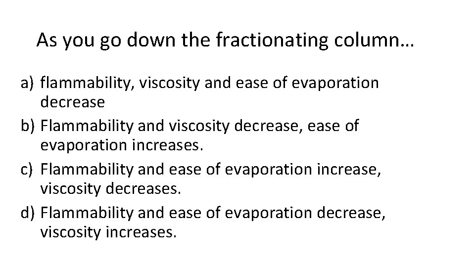 As you go down the fractionating column… a) flammability, viscosity and ease of evaporation