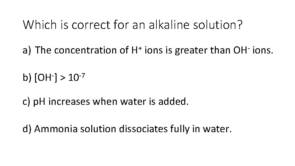 Which is correct for an alkaline solution? a) The concentration of H+ ions is