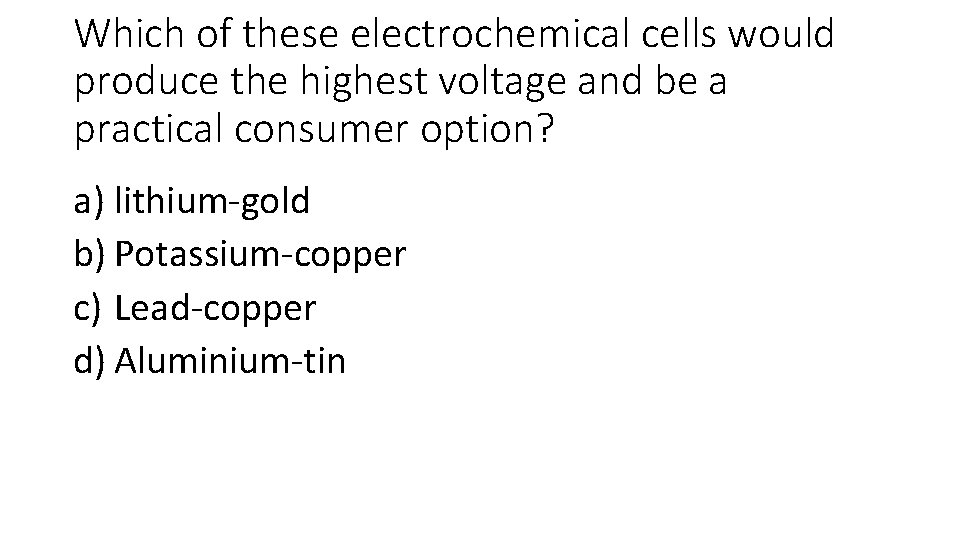 Which of these electrochemical cells would produce the highest voltage and be a practical