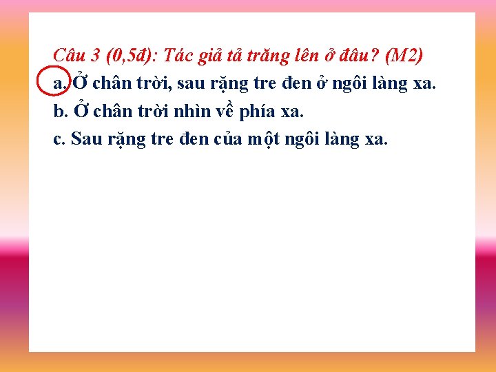 Câu 3 (0, 5đ): Tác giả tả trăng lên ở đâu? (M 2) a.