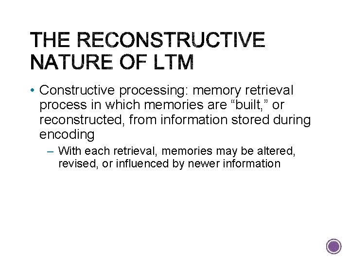  • Constructive processing: memory retrieval process in which memories are “built, ” or