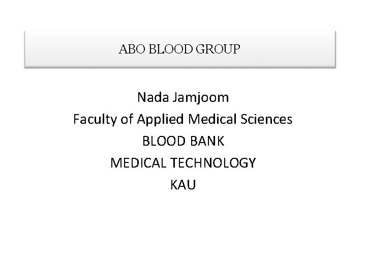 ABO BLOOD GROUP Nada Jamjoom Faculty of Applied Medical Sciences BLOOD BANK MEDICAL TECHNOLOGY