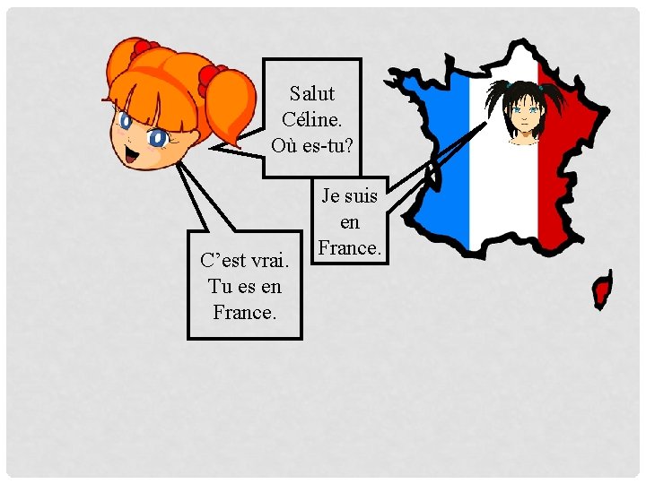 Salut Céline. Où es-tu? C’est vrai. Tu es en France. Je suis en France.