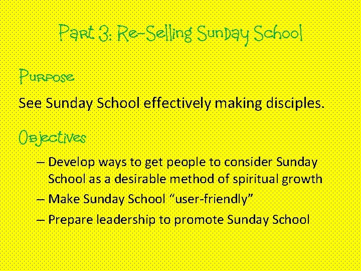 Part 3: Re-Selling Sunday School Purpose See Sunday School effectively making disciples. Objectives –