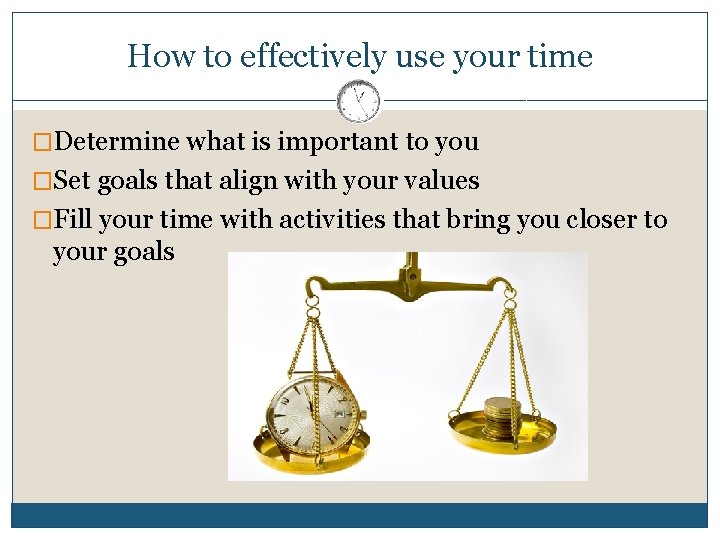 How to effectively use your time �Determine what is important to you �Set goals