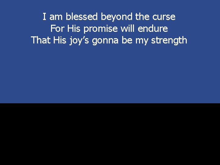 I am blessed beyond the curse For His promise will endure That His joy’s