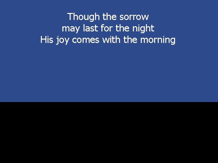 Though the sorrow may last for the night His joy comes with the morning