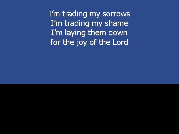I’m trading my sorrows I’m trading my shame I’m laying them down for the