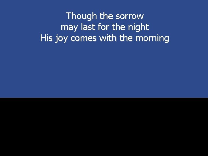Though the sorrow may last for the night His joy comes with the morning