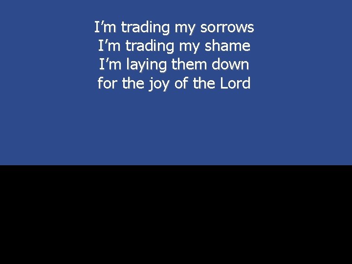 I’m trading my sorrows I’m trading my shame I’m laying them down for the