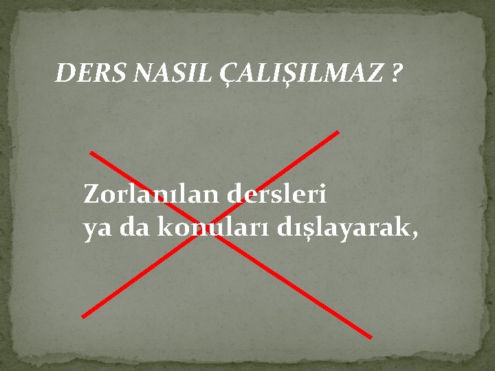 DERS NASIL ÇALIŞILMAZ ? Zorlanılan dersleri ya da konuları dışlayarak, 