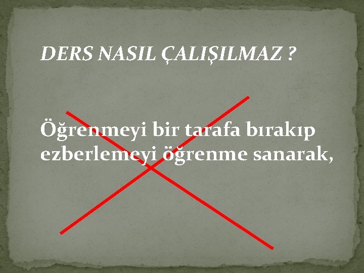 DERS NASIL ÇALIŞILMAZ ? Öğrenmeyi bir tarafa bırakıp ezberlemeyi öğrenme sanarak, 