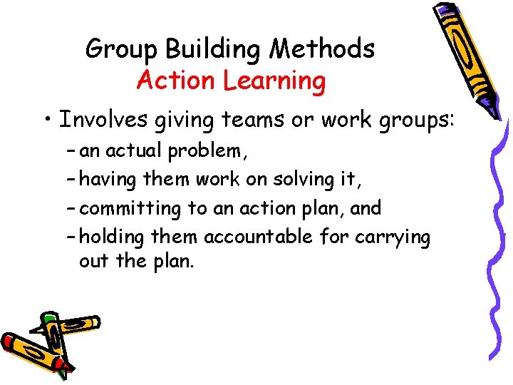 Group Building Methods Action Learning • Involves giving teams or work groups: – an