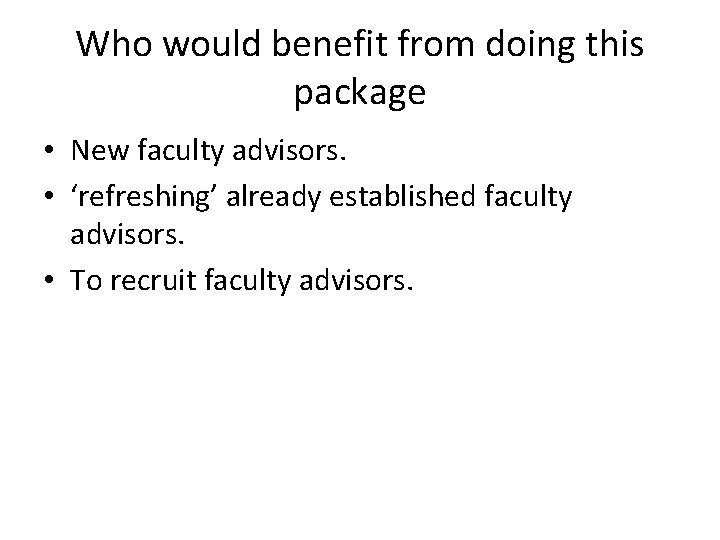 Who would benefit from doing this package • New faculty advisors. • ‘refreshing’ already