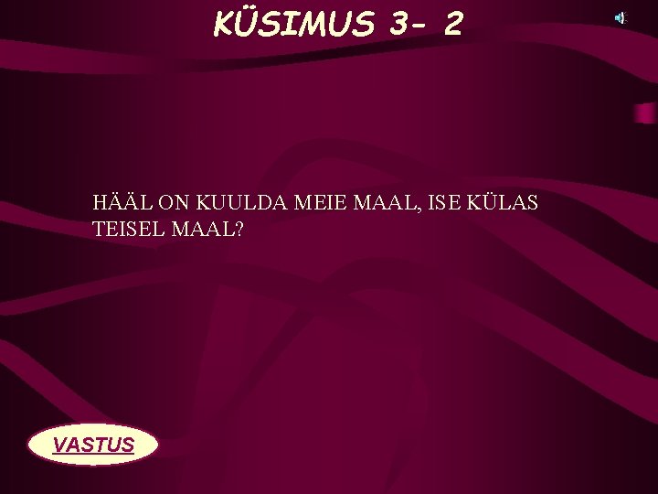 KÜSIMUS 3 - 2 HÄÄL ON KUULDA MEIE MAAL, ISE KÜLAS TEISEL MAAL? VASTUS