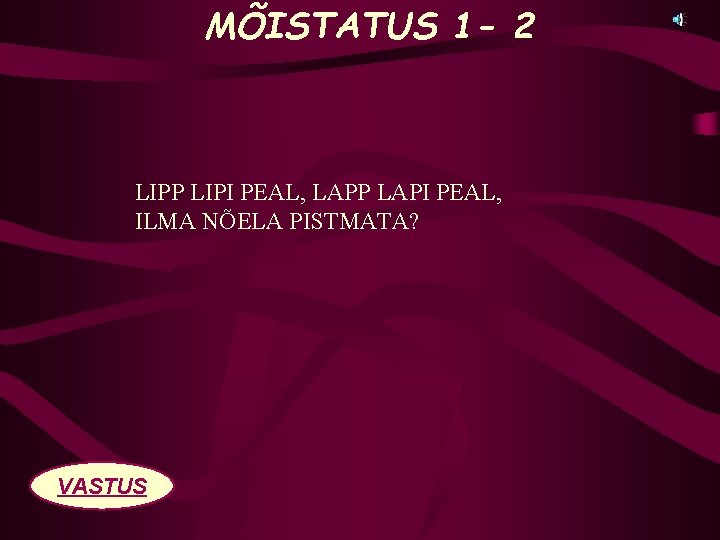 MÕISTATUS 1 - 2 LIPP LIPI PEAL, LAPP LAPI PEAL, ILMA NÕELA PISTMATA? VASTUS