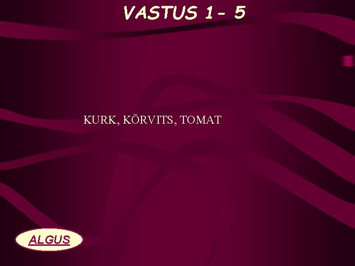 VASTUS 1 - 5 KURK, KÕRVITS, TOMAT ALGUS 