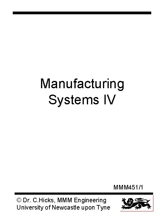 Manufacturing Systems IV MMM 451/1 © Dr. C. Hicks, MMM Engineering University of Newcastle