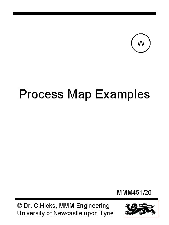 W Process Map Examples MMM 451/20 © Dr. C. Hicks, MMM Engineering University of