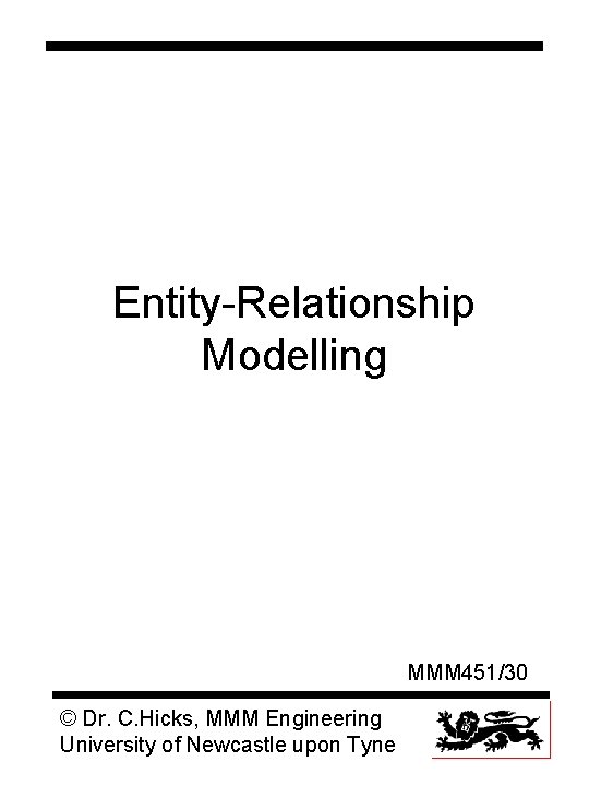 Entity-Relationship Modelling MMM 451/30 © Dr. C. Hicks, MMM Engineering University of Newcastle upon