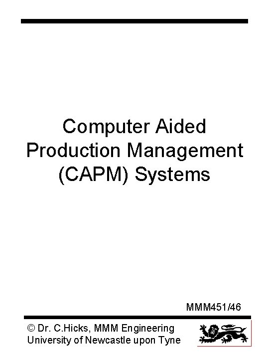 Computer Aided Production Management (CAPM) Systems MMM 451/46 © Dr. C. Hicks, MMM Engineering Computer Aided Production Management (CAPM) Systems MMM 451/46 © Dr. C. Hicks, MMM Engineering
