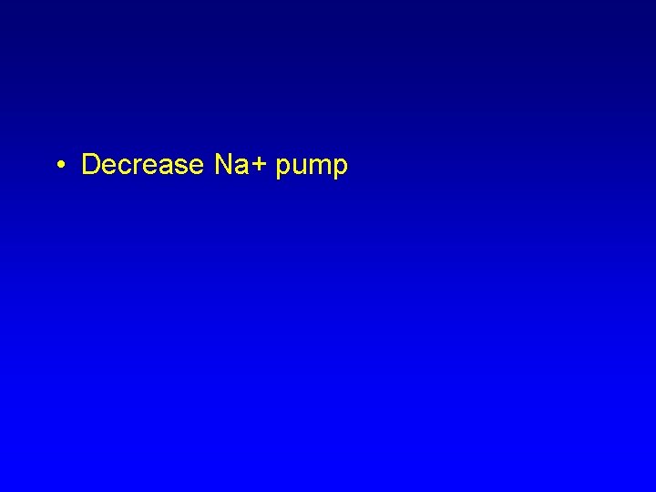  • Decrease Na+ pump 
