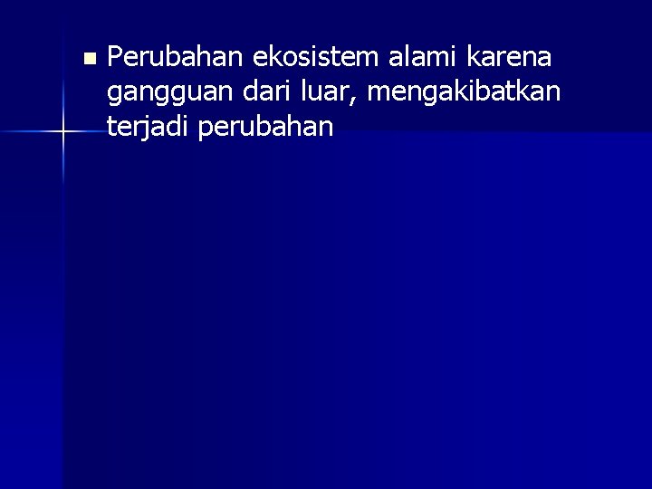 n Perubahan ekosistem alami karena gangguan dari luar, mengakibatkan terjadi perubahan 