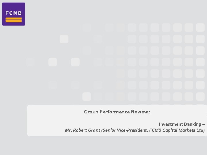 Group Performance Review: Investment Banking – Mr. Robert Grant (Senior Vice-President: FCMB Capital Markets