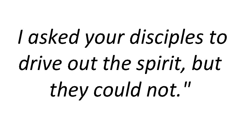 I asked your disciples to drive out the spirit, but they could not. "