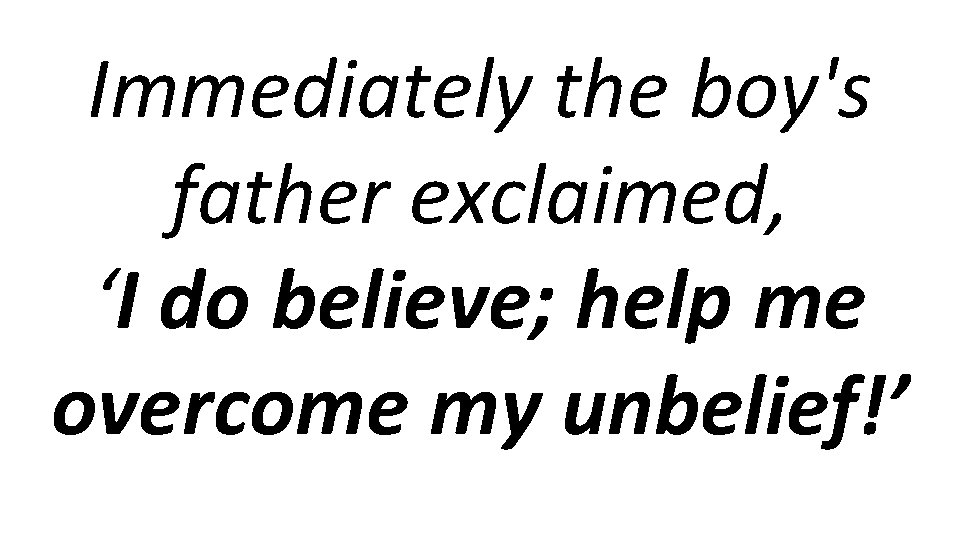 Immediately the boy's father exclaimed, ‘I do believe; help me overcome my unbelief!’ 