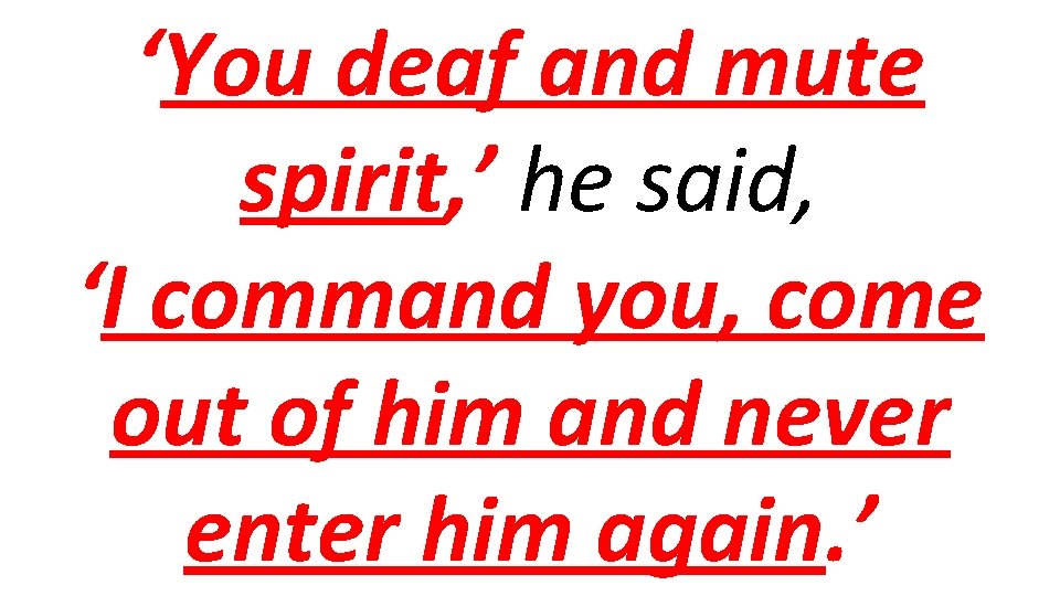 ‘You deaf and mute spirit, ’ he said, ‘I command you, come out of