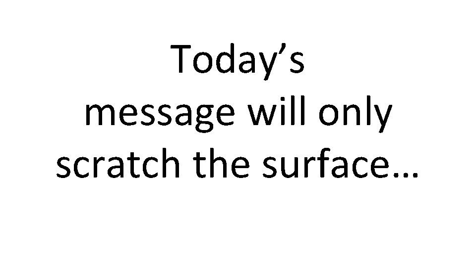 Today’s message will only scratch the surface… 