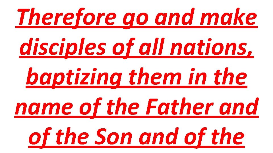 Therefore go and make disciples of all nations, baptizing them in the name of
