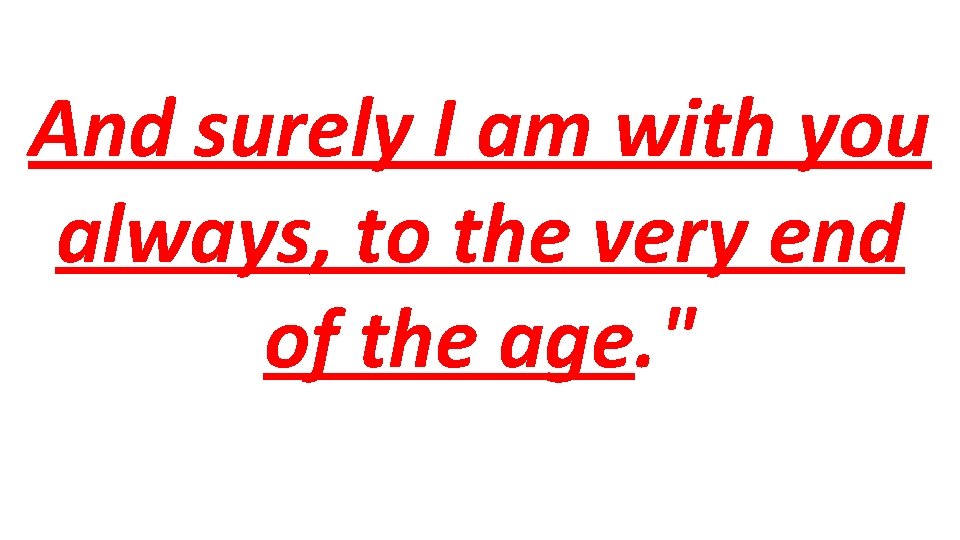 And surely I am with you always, to the very end of the age.