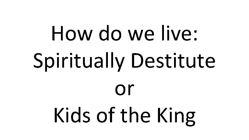 How do we live: Spiritually Destitute or Kids of the King 