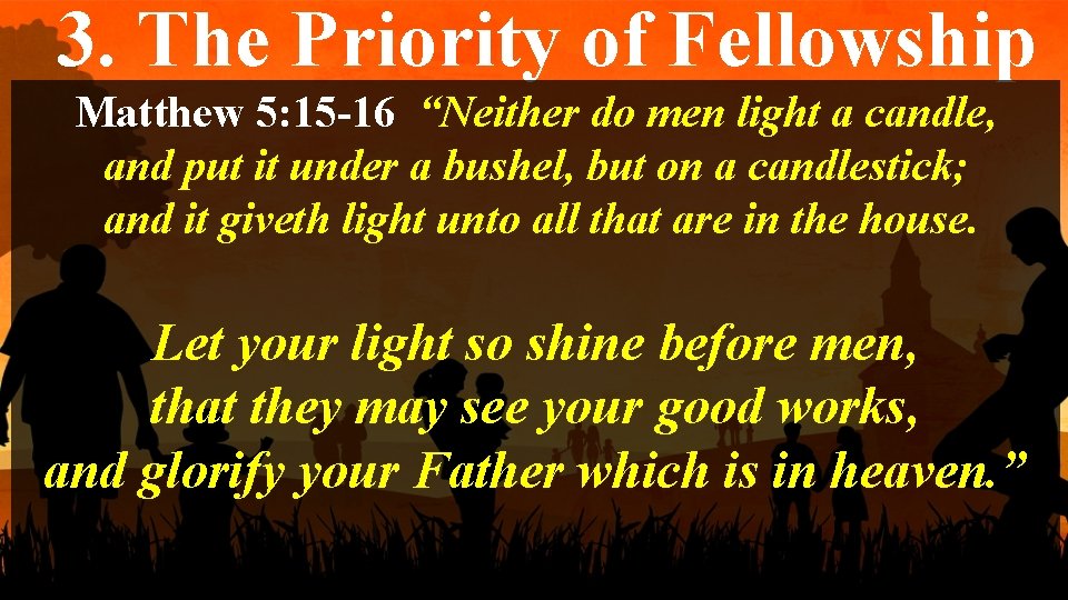 3. The Priority of Fellowship Matthew 5: 15 -16 “Neither do men light a