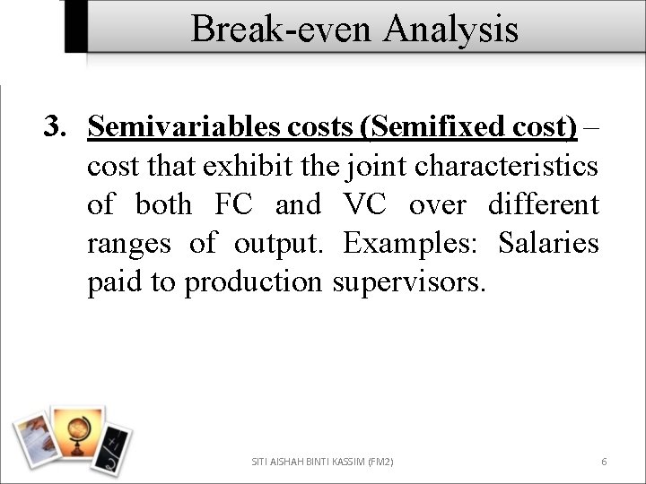 Break-even Analysis 3. Semivariables costs (Semifixed cost) – cost that exhibit the joint characteristics