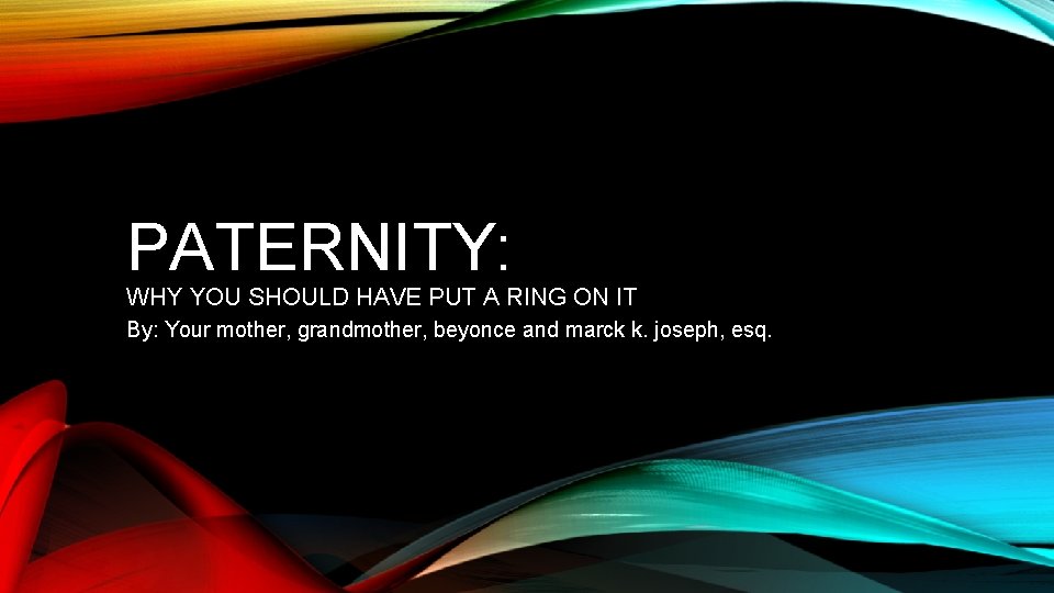 PATERNITY: WHY YOU SHOULD HAVE PUT A RING ON IT By: Your mother, grandmother,