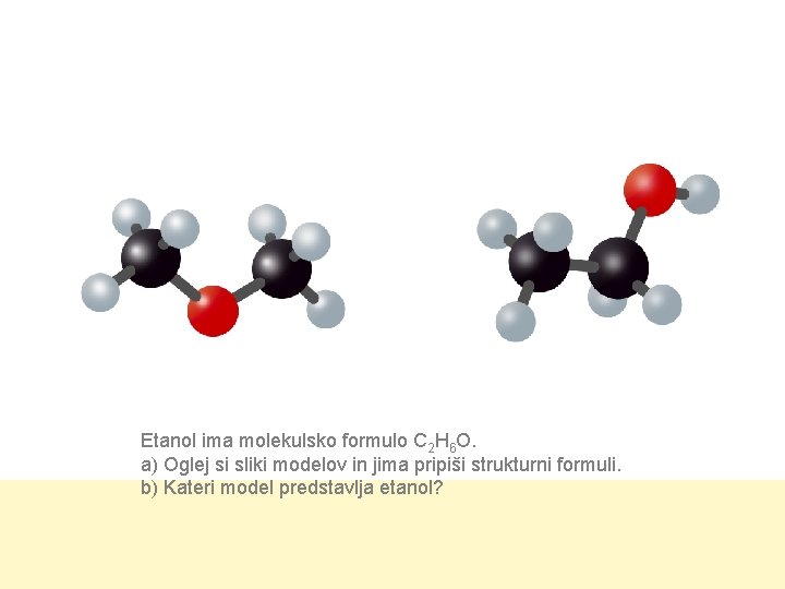 Etanol ima molekulsko formulo C 2 H 6 O. a) Oglej si sliki modelov