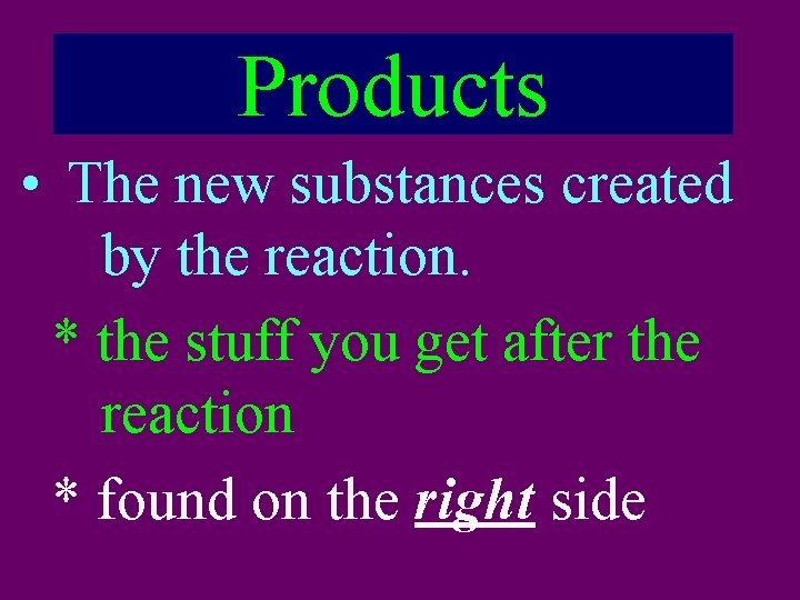 Products • The new substances created by the reaction. * the stuff you get