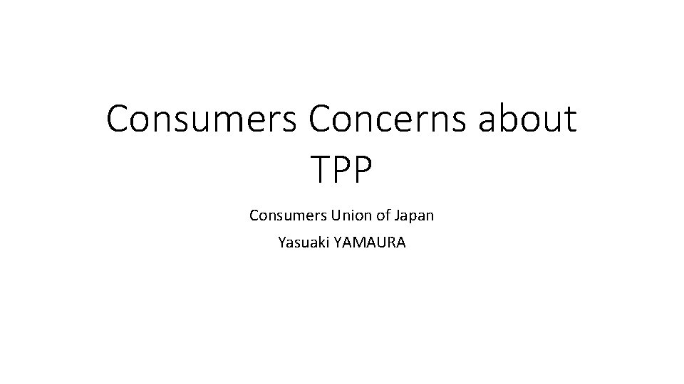 Consumers Concerns about TPP Consumers Union of Japan Yasuaki YAMAURA 