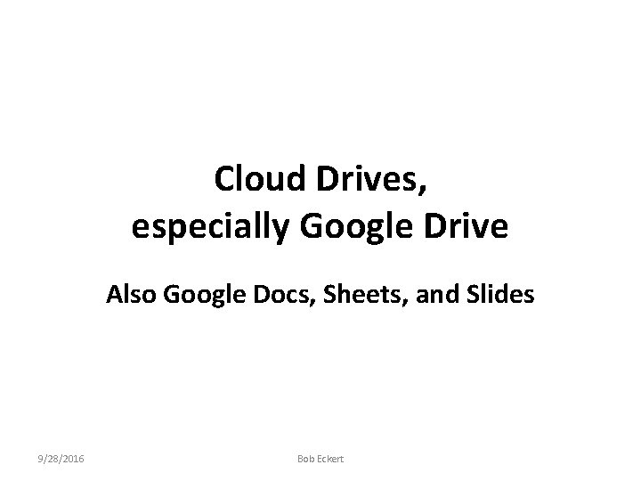 Cloud Drives, especially Google Drive Also Google Docs, Sheets, and Slides 9/28/2016 Bob Eckert