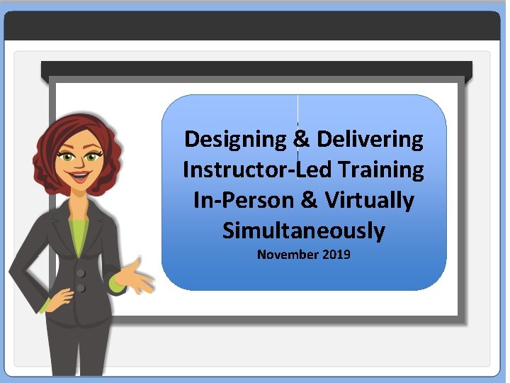 Designing & Delivering Instructor-Led Training In-Person & Virtually Simultaneously November 2019 